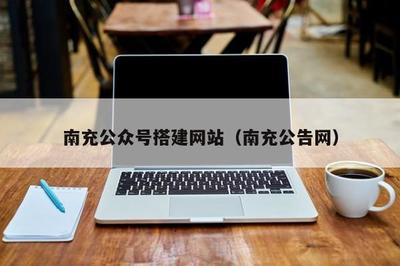 南充公众号搭建网站(南充公告网)