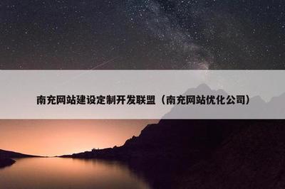 南充网站建设定制开发联盟(南充网站优化公司)